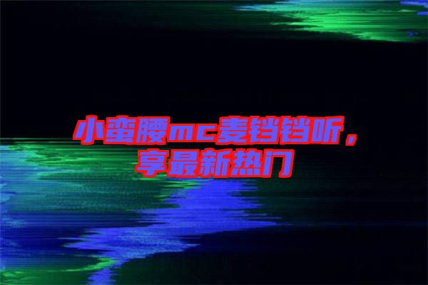 小蠻腰mc麥鐺鐺聽，享最新熱門