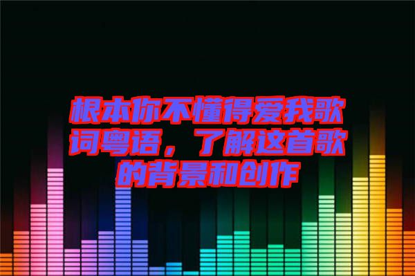根本你不懂得愛我歌詞粵語(yǔ)，了解這首歌的背景和創(chuàng)作