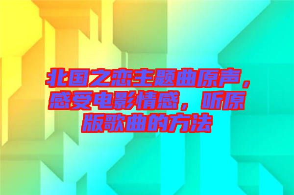 北國之戀主題曲原聲，感受電影情感，聽原版歌曲的方法