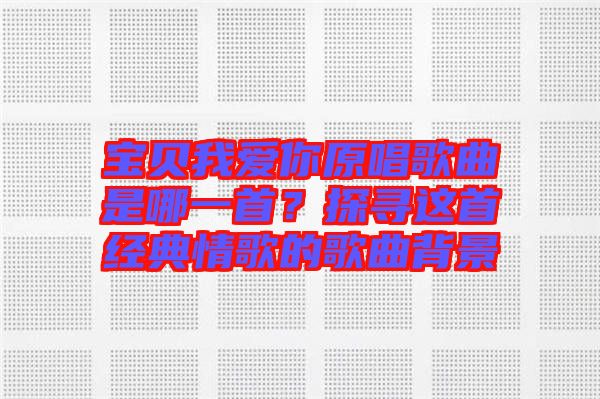寶貝我愛你原唱歌曲是哪一首？探尋這首經(jīng)典情歌的歌曲背景