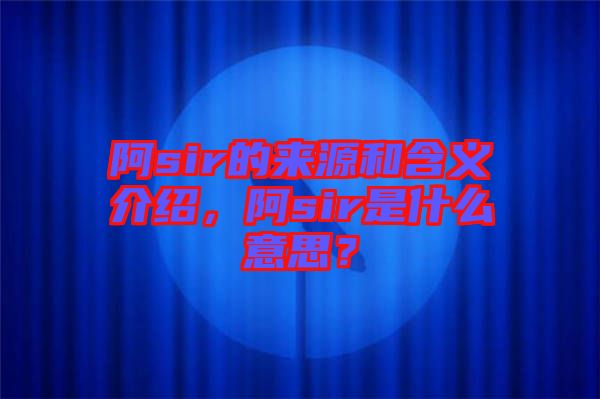 阿sir的來源和含義介紹，阿sir是什么意思？