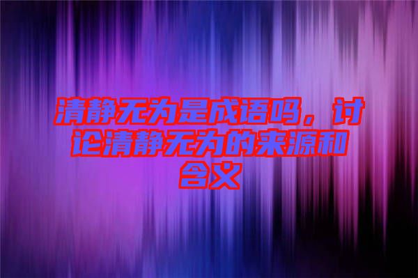 清靜無為是成語嗎，討論清靜無為的來源和含義