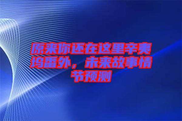 原來你還在這里辛夷塢番外，未來故事情節預測