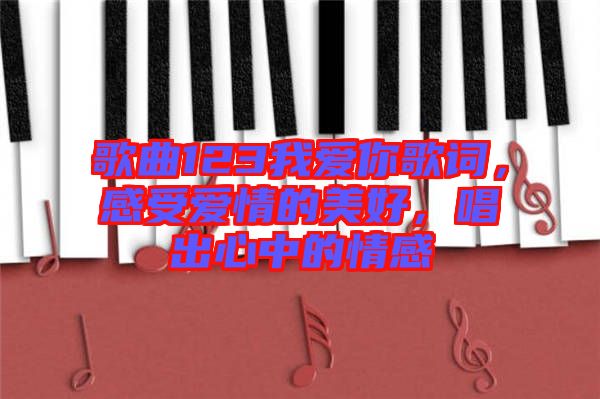 歌曲123我愛你歌詞，感受愛情的美好，唱出心中的情感