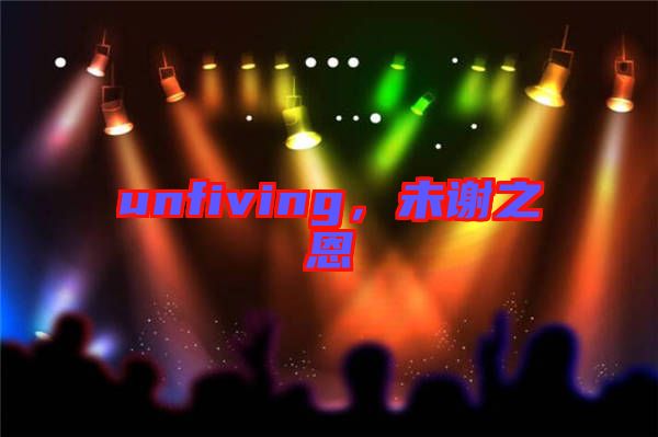 unfiving，未謝之恩
