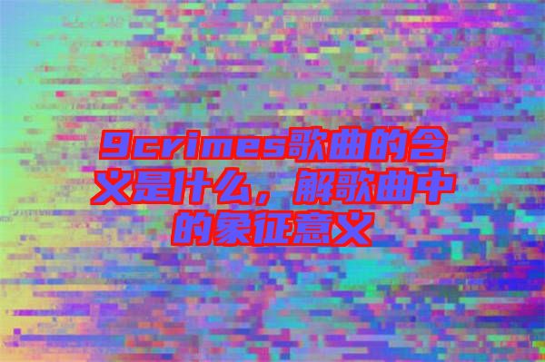 9crimes歌曲的含義是什么，解歌曲中的象征意義