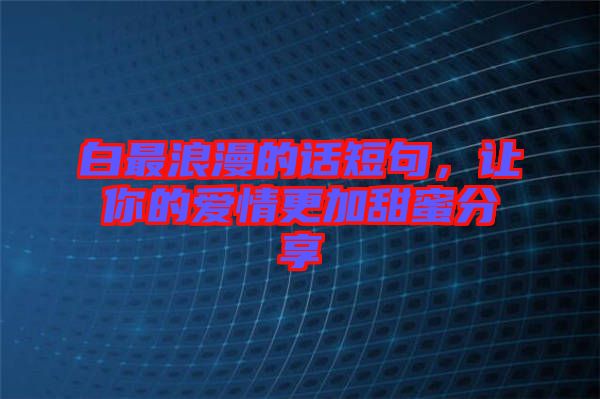 白最浪漫的話短句，讓你的愛情更加甜蜜分享