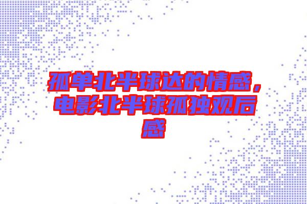 孤單北半球達的情感，電影北半球孤獨觀后感