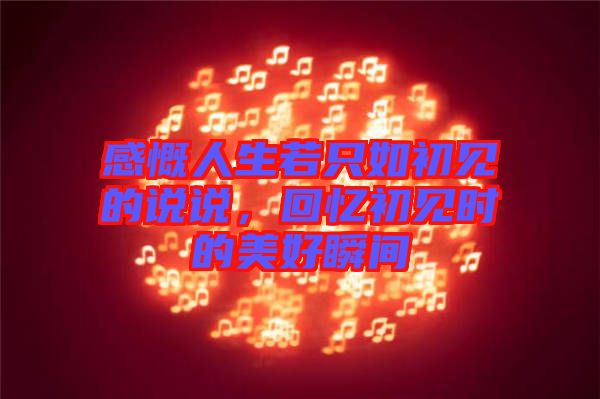 感慨人生若只如初見的說說，回憶初見時的美好瞬間