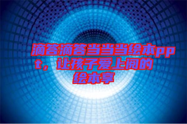 滴答滴答當(dāng)當(dāng)當(dāng)繪本ppt，讓孩子愛上閱的繪本享