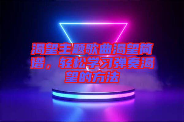 渴望主題歌曲渴望簡(jiǎn)譜，輕松學(xué)習(xí)彈奏渴望的方法