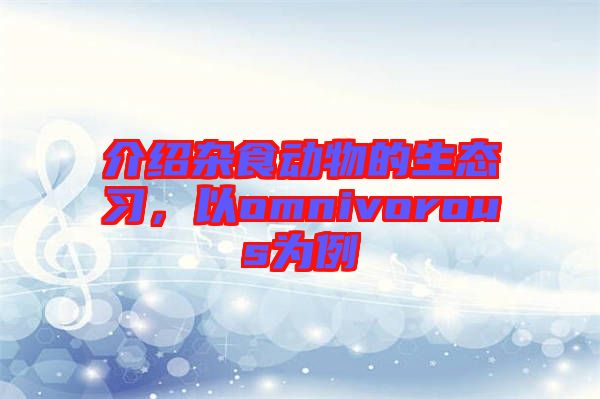 介紹雜食動(dòng)物的生態(tài)習(xí)，以omnivorous為例