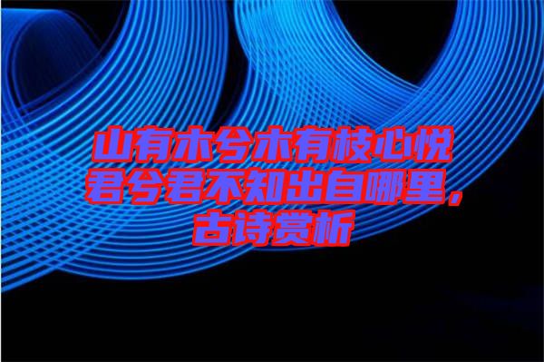 山有木兮木有枝心悅君兮君不知出自哪里，古詩(shī)賞析