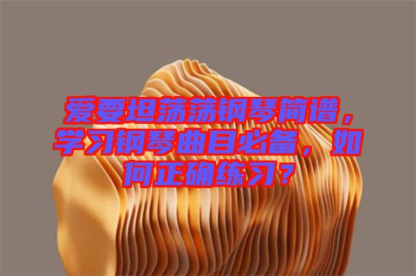 愛要坦蕩蕩鋼琴簡譜，學習鋼琴曲目必備，如何正確練習？
