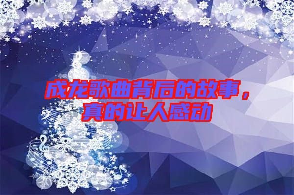 成龍歌曲背后的故事，真的讓人感動