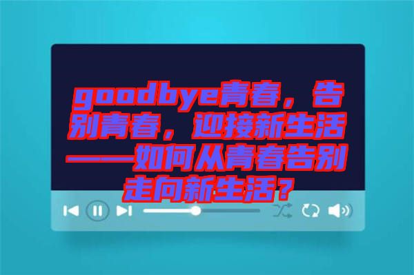 goodbye青春，告別青春，迎接新生活——如何從青春告別走向新生活？