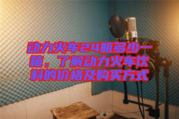 動力火車24瓶多少一箱，了解動力火車飲料的價格及購買方式