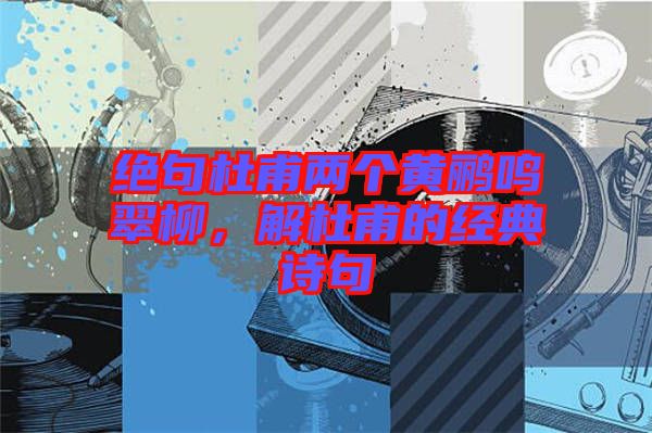 絕句杜甫兩個黃鸝鳴翠柳，解杜甫的經典詩句