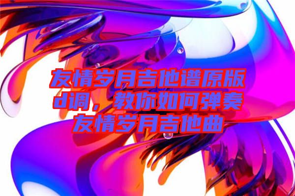 友情歲月吉他譜原版d調，教你如何彈奏友情歲月吉他曲