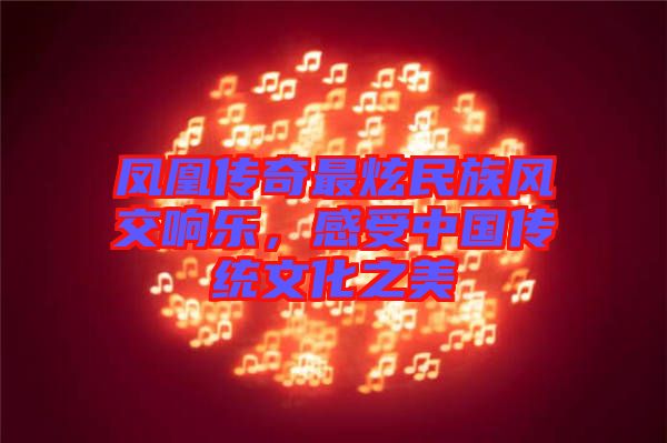 鳳凰傳奇最炫民族風交響樂，感受中國傳統文化之美