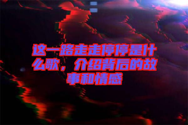 這一路走走停停是什么歌，介紹背后的故事和情感