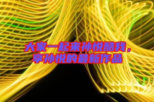 大家一起來孫悅酷我，享孫悅的最新作品
