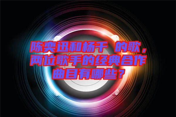 陳奕迅和楊千嬅的歌，兩位歌手的經典合作曲目有哪些？