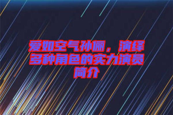 愛如空氣孫儷，演繹多種角色的實力演員簡介