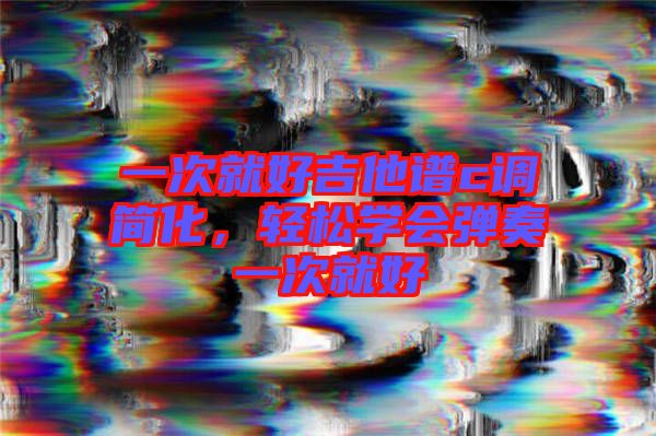 一次就好吉他譜c調簡化，輕松學會彈奏一次就好