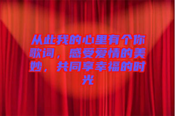 從此我的心里有個你歌詞，感受愛情的美妙，共同享幸福的時(shí)光