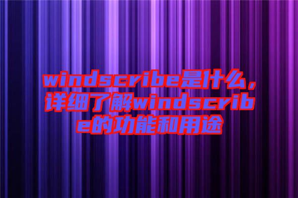 windscribe是什么，詳細了解windscribe的功能和用途