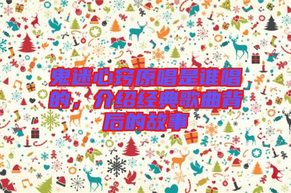 鬼迷心竅原唱是誰唱的，介紹經典歌曲背后的故事