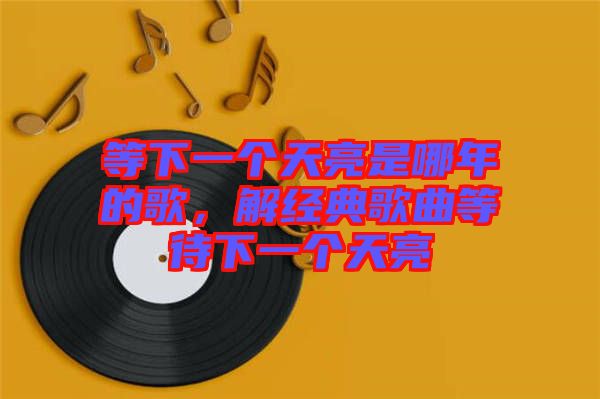 等下一個(gè)天亮是哪年的歌，解經(jīng)典歌曲等待下一個(gè)天亮
