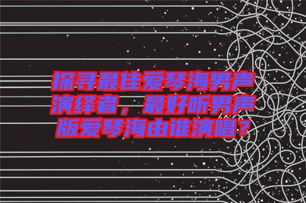 探尋最佳愛琴海男聲演繹者，最好聽男聲版愛琴海由誰演唱？