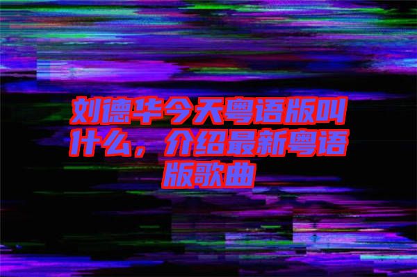 劉德華今天粵語版叫什么，介紹最新粵語版歌曲