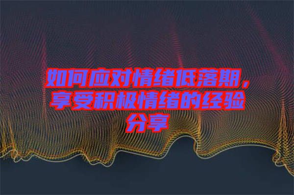 如何應對情緒低落期，享受積極情緒的經驗分享