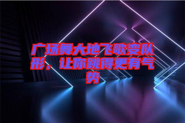 廣場舞大地飛歌變隊形，讓你跳得更有氣勢