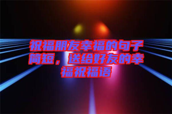 祝福朋友幸福的句子簡短，送給好友的幸福祝福語