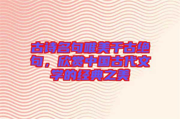 古詩名句唯美千古絕句，欣賞中國古代文學的經典之美