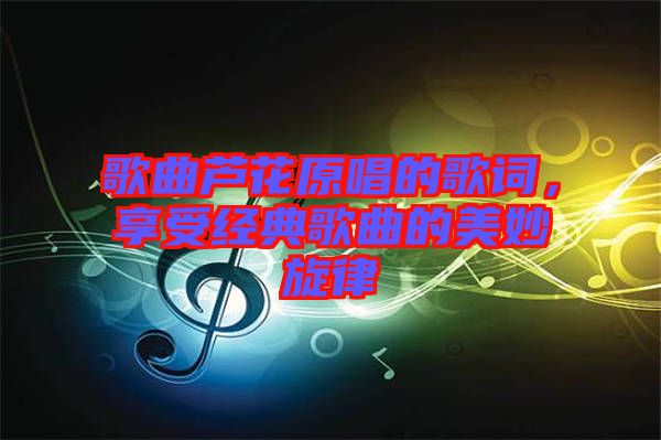 歌曲蘆花原唱的歌詞，享受經典歌曲的美妙旋律