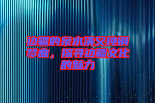 邊疆的泉水清又純鋼琴曲，探尋邊疆文化的魅力