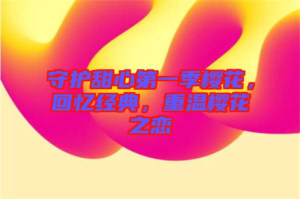 守護甜心第一季櫻花，回憶經典，重溫櫻花之戀
