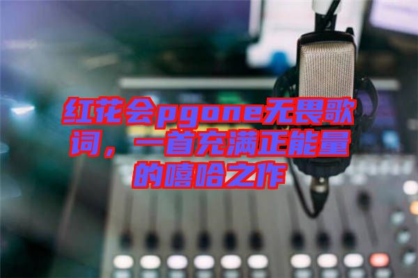 紅花會(huì)pgone無畏歌詞，一首充滿正能量的嘻哈之作