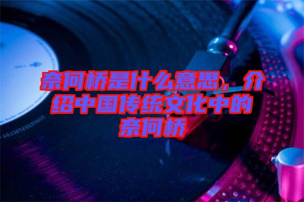 奈何橋是什么意思，介紹中國傳統文化中的奈何橋