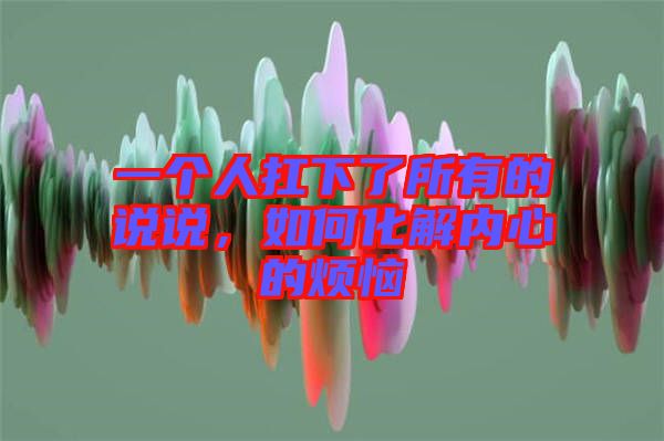 一個(gè)人扛下了所有的說說，如何化解內(nèi)心的煩惱