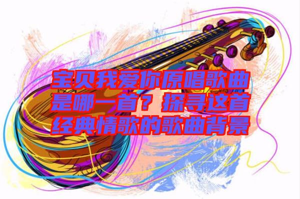 寶貝我愛你原唱歌曲是哪一首？探尋這首經典情歌的歌曲背景