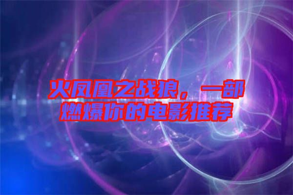 火鳳凰之戰狼，一部燃爆你的電影推薦
