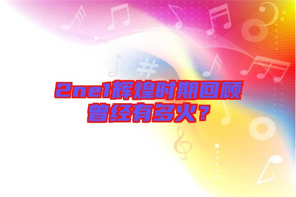 2ne1輝煌時(shí)期回顧曾經(jīng)有多火？