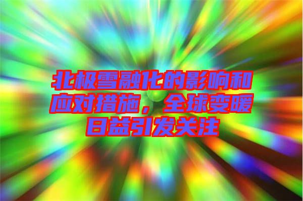 北極雪融化的影響和應對措施，全球變暖日益引發關注