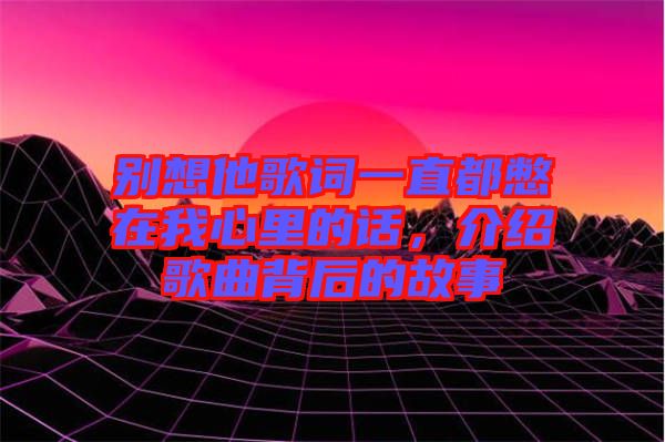 別想他歌詞一直都憋在我心里的話，介紹歌曲背后的故事